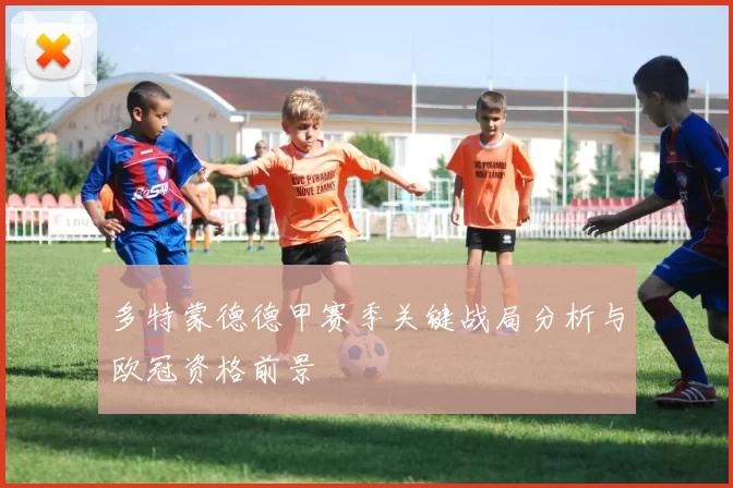 多特蒙德德甲赛季关键战局分析与欧冠资格前景