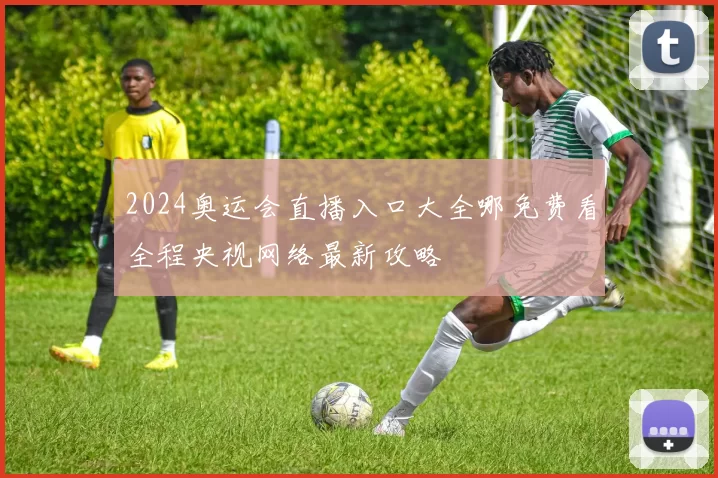 2024奥运会直播入口大全哪免费看全程央视网络最新攻略