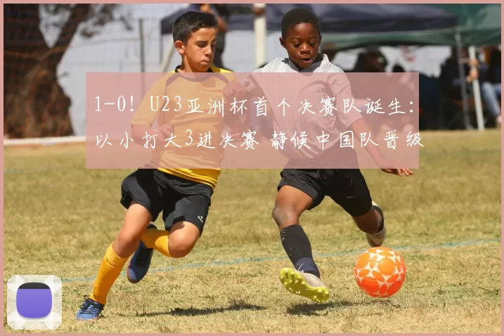 1-0！U23亚洲杯首个决赛队诞生：以小打大3进决赛 静候中国队晋级
