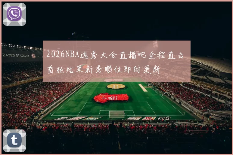 2026NBA选秀大会直播吧全程直击 首轮结果新秀顺位即时更新