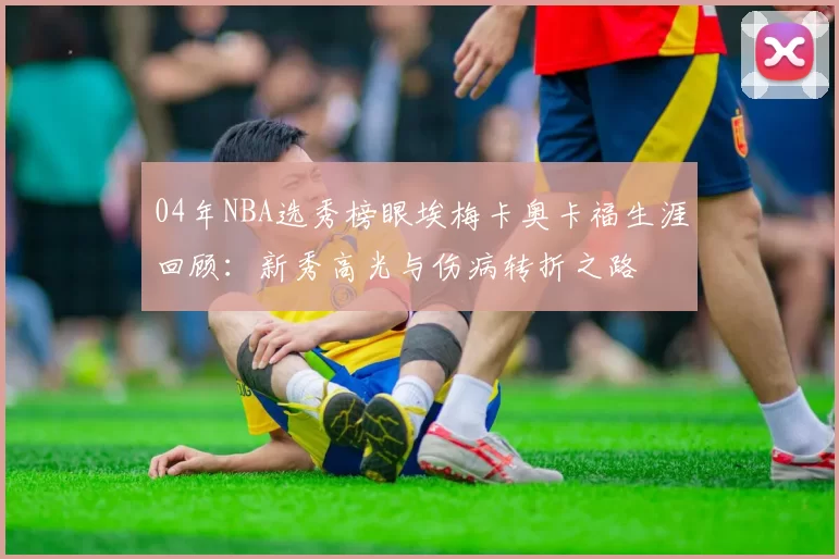 04年NBA选秀榜眼埃梅卡奥卡福生涯回顾:新秀高光与伤病转折之路