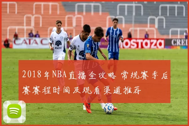 2018年NBA直播全攻略 常规赛季后赛赛程时间及观看渠道推荐