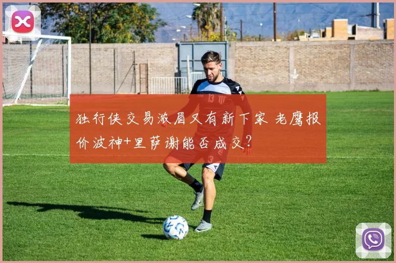 独行侠交易浓眉又有新下家 老鹰报价波神+里萨谢能否成交？