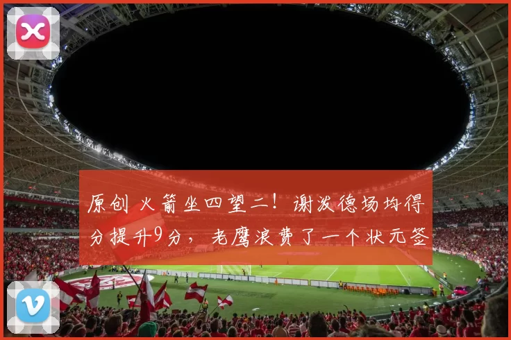 原创 火箭坐四望二!谢泼德场均得分提升9分,老鹰浪费了一个状元签