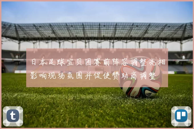 日本足球宝贝团赛前阵容调整亮相影响现场氛围并促使赞助商调整