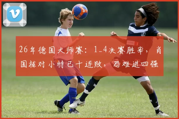 26年德国大师赛：1_4决赛胜率，肖国栋对小特已十连败，恐难进四强
