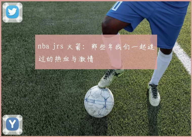 nba jrs 火箭：那些年我们一起追过的热血与激情