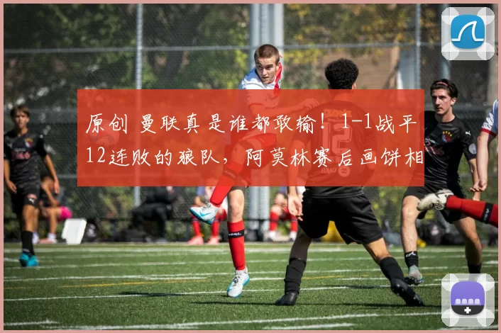 原创 曼联真是谁都敢输！1-1战平12连败的狼队，阿莫林赛后画饼相信我们是强队