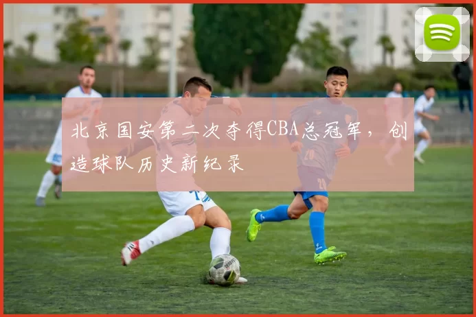 北京国安第二次夺得CBA总冠军，创造球队历史新纪录