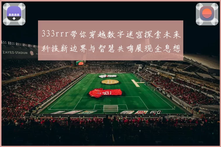 333rrr带你穿越数字迷宫探索未来科技新边界与智慧共鸣展现全息想象蓝图