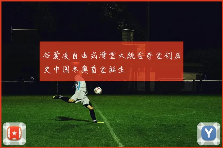 谷爱凌自由式滑雪大跳台夺金创历史中国冬奥首金诞生