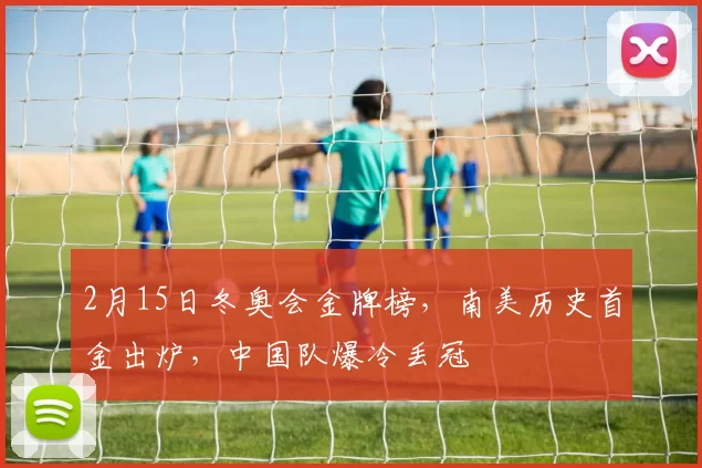 2月15日冬奥会金牌榜,南美历史首金出炉,中国队爆冷丢冠