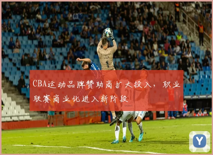 CBA运动品牌赞助商扩大投入,职业联赛商业化进入新阶段