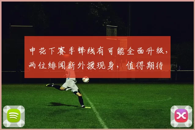 申花下赛季锋线有可能全面升级，两位绯闻新外援现身，值得期待