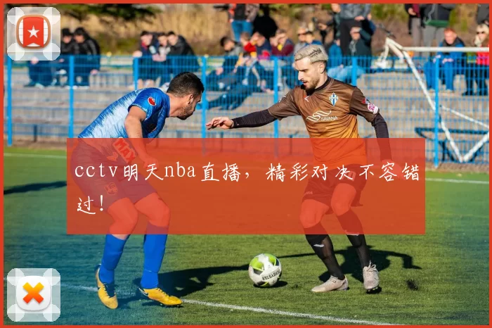 cctv明天nba直播，精彩对决不容错过！