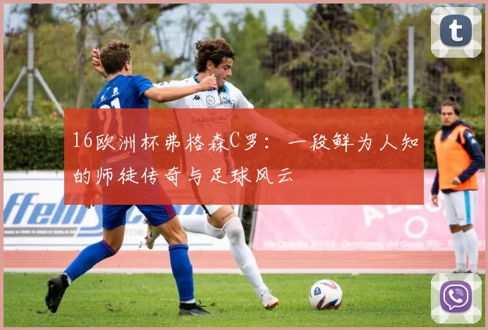 16欧洲杯弗格森C罗:一段鲜为人知的师徒传奇与足球风云