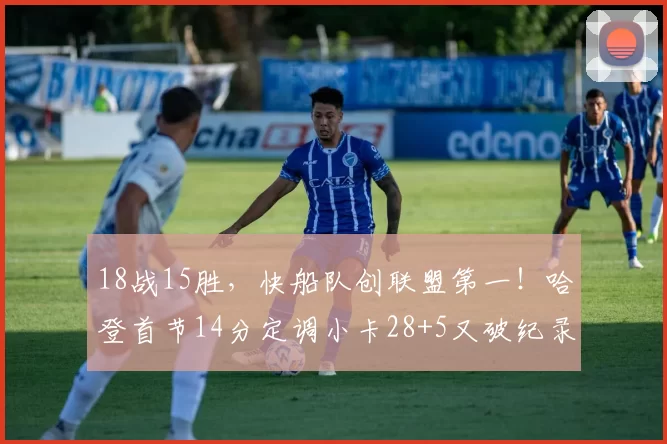 18战15胜,快船队创联盟第一!哈登首节14分定调小卡28+5又破纪录