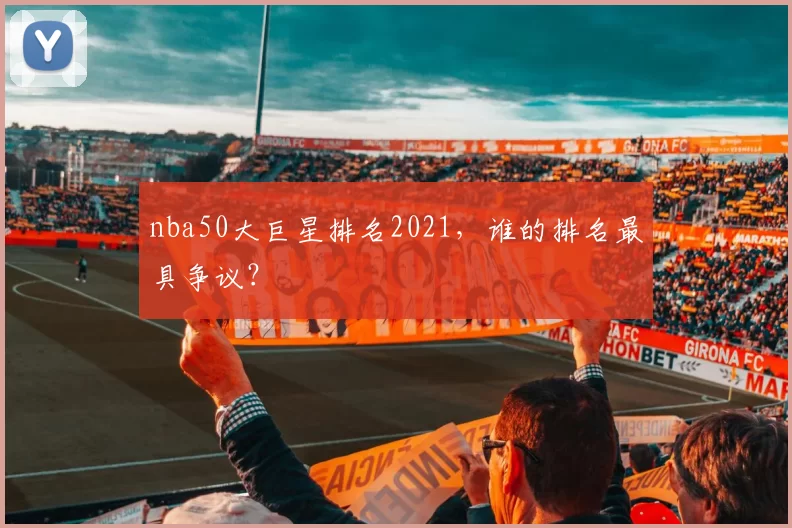 nba50大巨星排名2021，谁的排名最具争议？