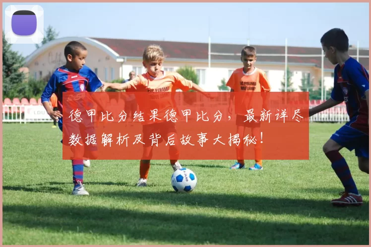 德甲比分结果德甲比分，最新详尽数据解析及背后故事大揭秘！