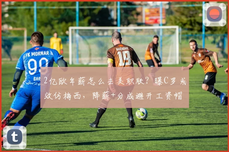 2亿欧年薪怎么去美职联？曝C罗或效仿梅西，降薪+分成避开工资帽