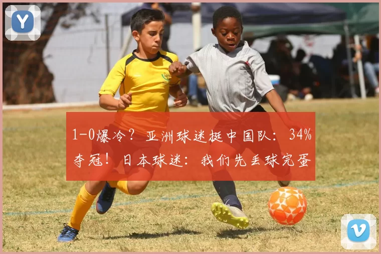 1-0爆冷？亚洲球迷挺中国队：34%夺冠！日本球迷：我们先丢球完蛋
