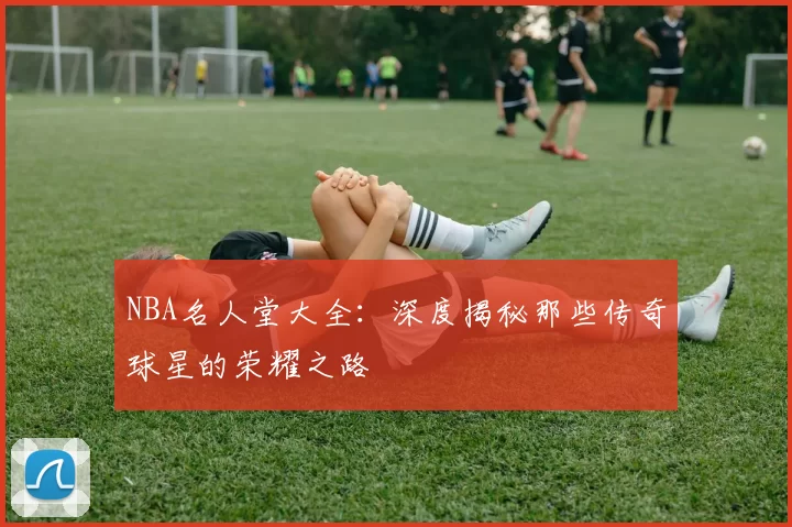 NBA名人堂大全：深度揭秘那些传奇球星的荣耀之路