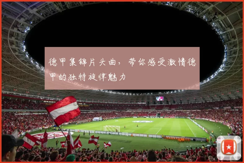 德甲集锦片头曲，带你感受激情德甲的独特旋律魅力