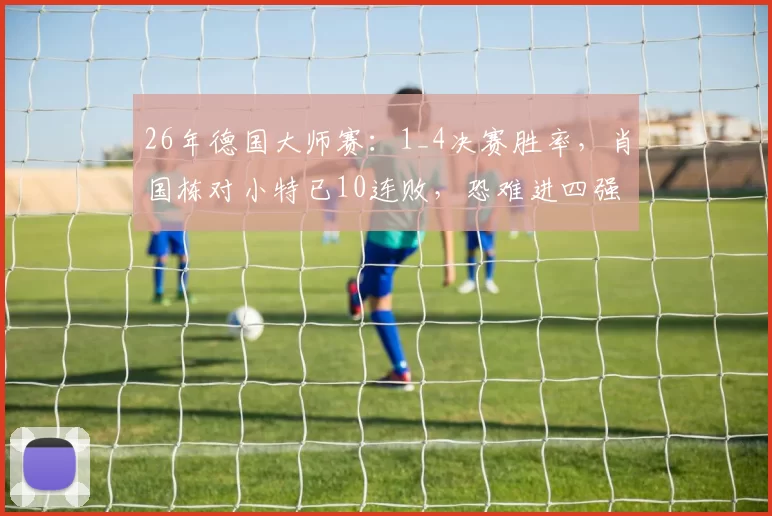 26年德国大师赛:1_4决赛胜率,肖国栋对小特已10连败,恐难进四强