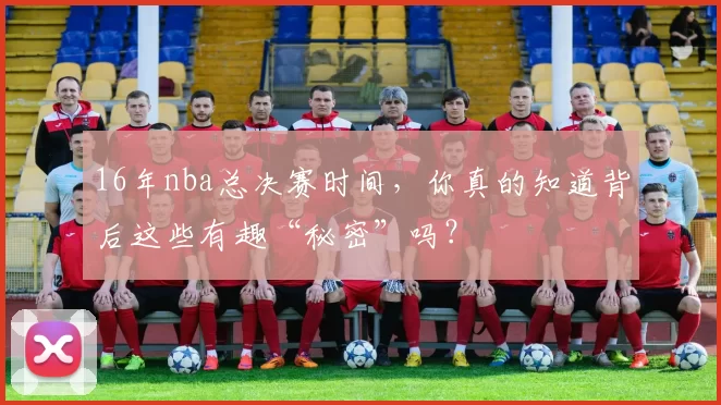 16年nba总决赛时间，你真的知道背后这些有趣“秘密”吗？