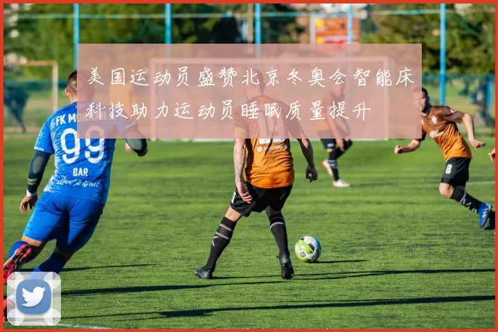 美国运动员盛赞北京冬奥会智能床科技助力运动员睡眠质量提升