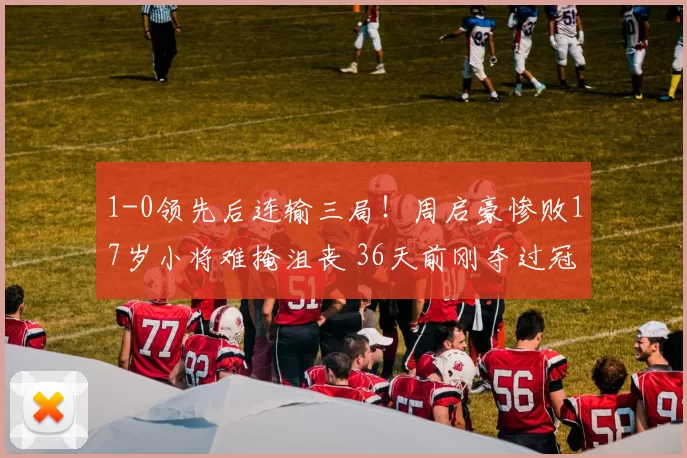 1-0领先后连输三局！周启豪惨败17岁小将难掩沮丧 36天前刚夺过冠