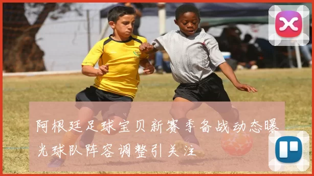 阿根廷足球宝贝新赛季备战动态曝光球队阵容调整引关注