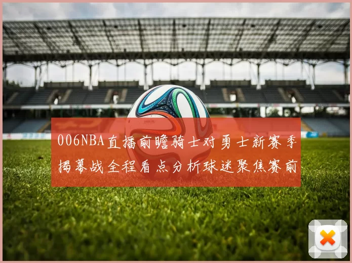 006NBA直播前瞻骑士对勇士新赛季揭幕战全程看点分析球迷聚焦赛前策略