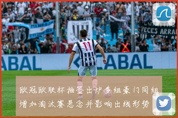 欧冠欧联杯抽签出炉多组豪门同组增加淘汰赛悬念并影响出线形势